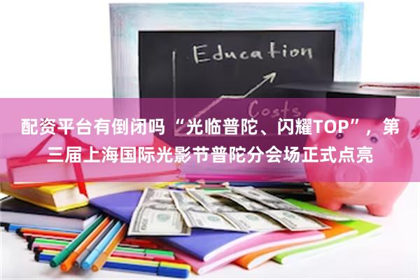 配资平台有倒闭吗 “光临普陀、闪耀TOP”，第三届上海国际光影节普陀分会场正式点亮