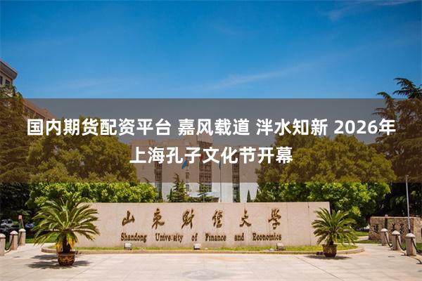 国内期货配资平台 嘉风载道 泮水知新 2026年上海孔子文化节开幕