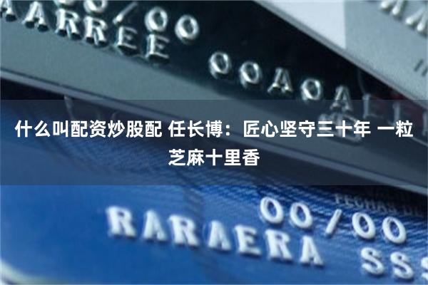 什么叫配资炒股配 任长博：匠心坚守三十年 一粒芝麻十里香