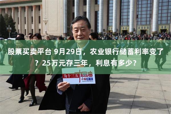 股票买卖平台 9月29日，农业银行储蓄利率变了？25万元存三年，利息有多少？