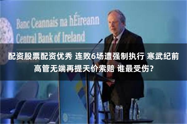 配资股票配资优秀 连败6场遭强制执行 寒武纪前高管无端再提天价索赔 谁最受伤？