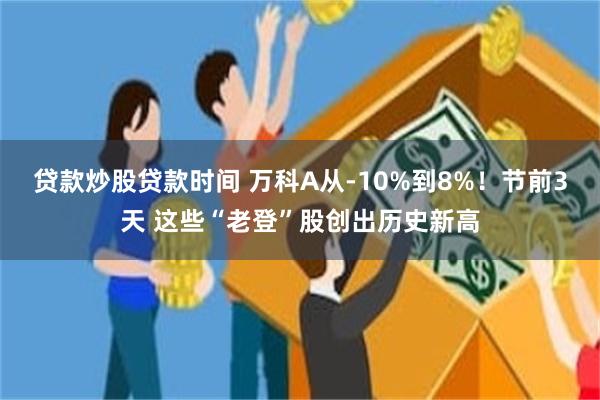 贷款炒股贷款时间 万科A从-10%到8%！节前3天 这些“老登”股创出历史新高