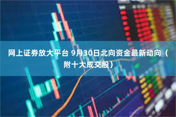 网上证劵放大平台 9月30日北向资金最新动向（附十大成交股）