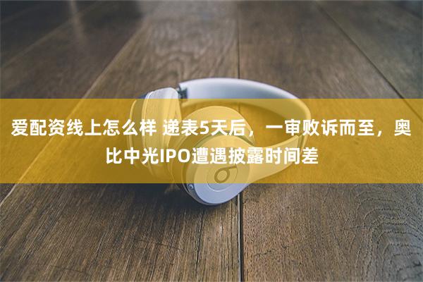 爱配资线上怎么样 递表5天后，一审败诉而至，奥比中光IPO遭遇披露时间差