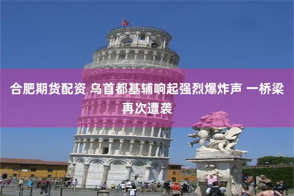 合肥期货配资 乌首都基辅响起强烈爆炸声 一桥梁再次遭袭