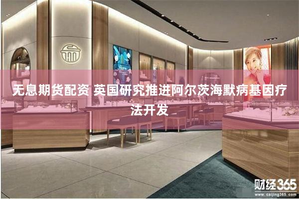 无息期货配资 英国研究推进阿尔茨海默病基因疗法开发