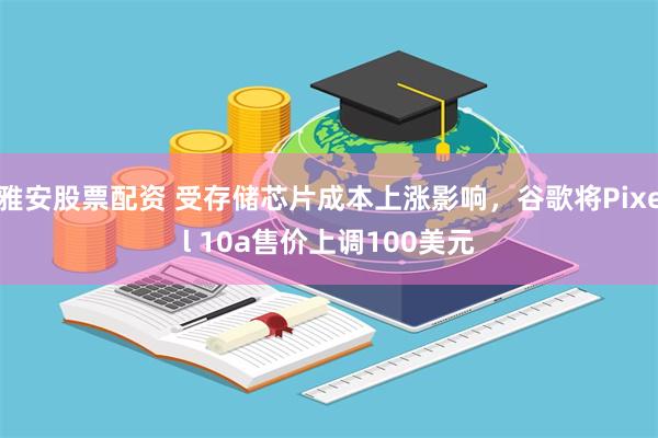 雅安股票配资 受存储芯片成本上涨影响，谷歌将Pixel 10a售价上调100美元