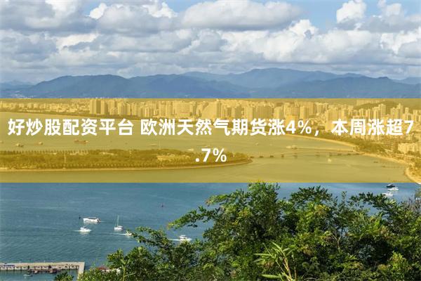 好炒股配资平台 欧洲天然气期货涨4%，本周涨超7.7%