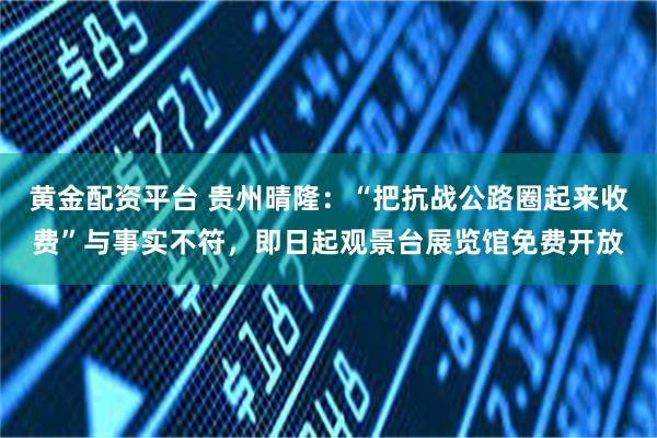 黄金配资平台 贵州晴隆：“把抗战公路圈起来收费”与事实不符，即日起观景台展览馆免费开放