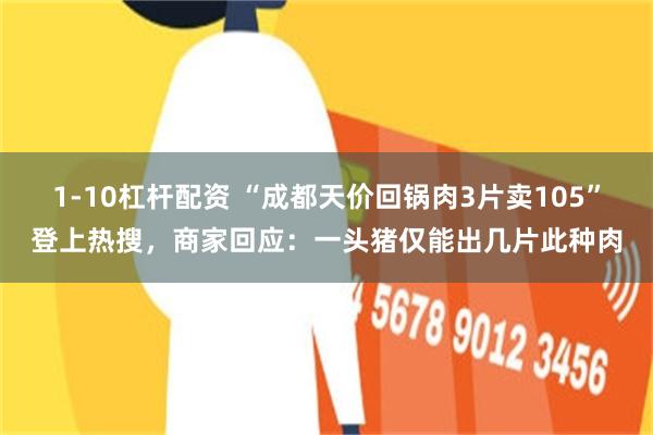 1-10杠杆配资 “成都天价回锅肉3片卖105”登上热搜,商家回应:一头猪仅能出几片此种肉