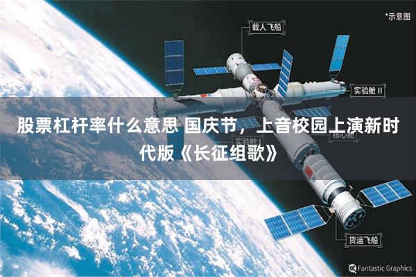 股票杠杆率什么意思 国庆节，上音校园上演新时代版《长征组歌》