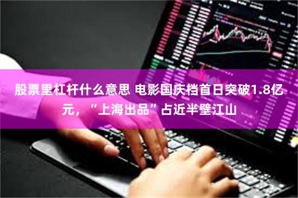 股票里杠杆什么意思 电影国庆档首日突破1.8亿元，“上海出品”占近半壁江山