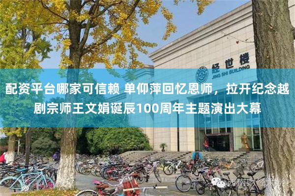 配资平台哪家可信赖 单仰萍回忆恩师，拉开纪念越剧宗师王文娟诞辰100周年主题演出大幕