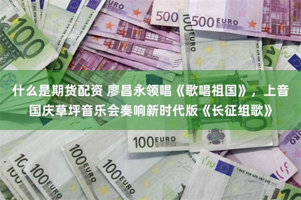 什么是期货配资 廖昌永领唱《歌唱祖国》，上音国庆草坪音乐会奏响新时代版《长征组歌》