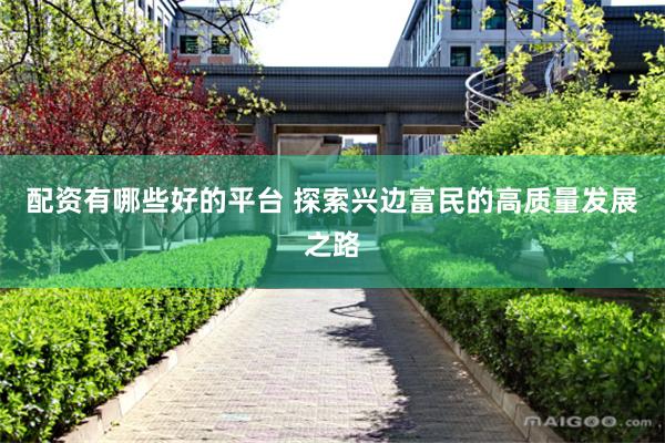 配资有哪些好的平台 探索兴边富民的高质量发展之路