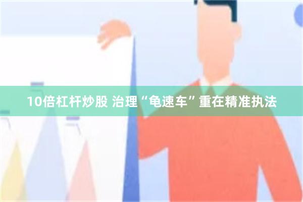 10倍杠杆炒股 治理“龟速车”重在精准执法