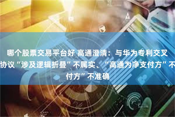 哪个股票交易平台好 高通澄清：与华为专利交叉授权协议“涉及逻辑折叠”不属实、“高通为净支付方”不准确