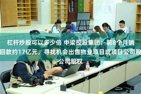杠杆炒股可以多少倍 中梁控股集团：前8个月销售回款约17亿元，寻找机会出售物业项目或项目公司股权