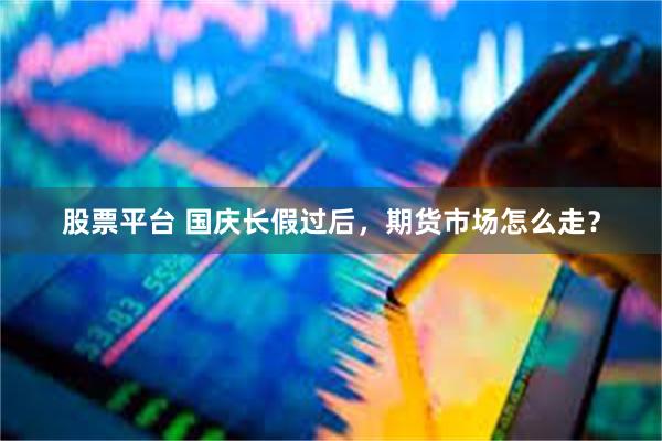 股票平台 国庆长假过后，期货市场怎么走？