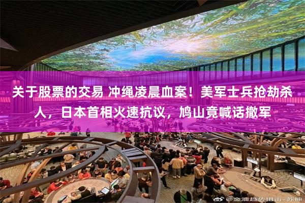 关于股票的交易 冲绳凌晨血案！美军士兵抢劫杀人，日本首相火速抗议，鸠山竟喊话撤军