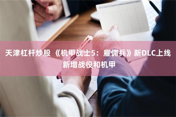 天津杠杆炒股 《机甲战士5：雇佣兵》新DLC上线 新增战役和机甲