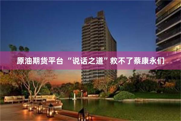 原油期货平台 “说话之道”救不了蔡康永们