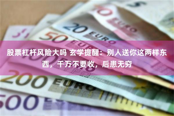 股票杠杆风险大吗 玄学提醒：别人送你这两样东西，千万不要收，后患无穷