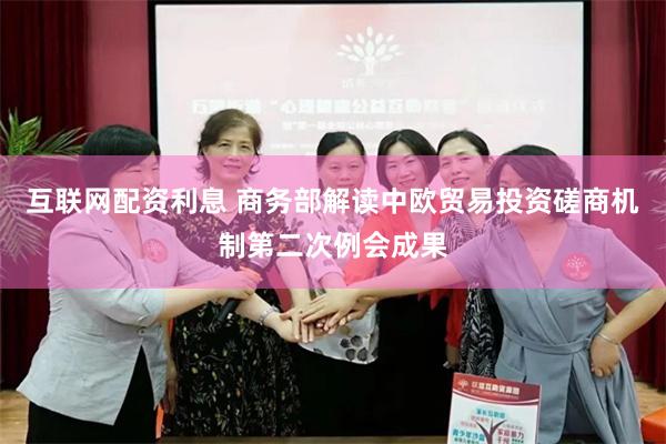 互联网配资利息 商务部解读中欧贸易投资磋商机制第二次例会成果