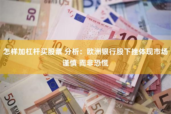 怎样加杠杆买股票 分析：欧洲银行股下挫体现市场谨慎 而非恐慌