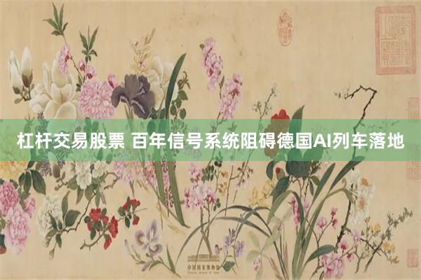 杠杆交易股票 百年信号系统阻碍德国AI列车落地