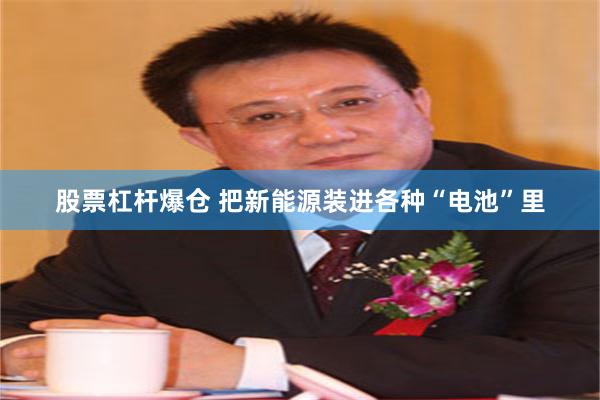 股票杠杆爆仓 把新能源装进各种“电池”里
