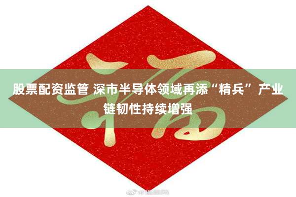 股票配资监管 深市半导体领域再添“精兵” 产业链韧性持续增强
