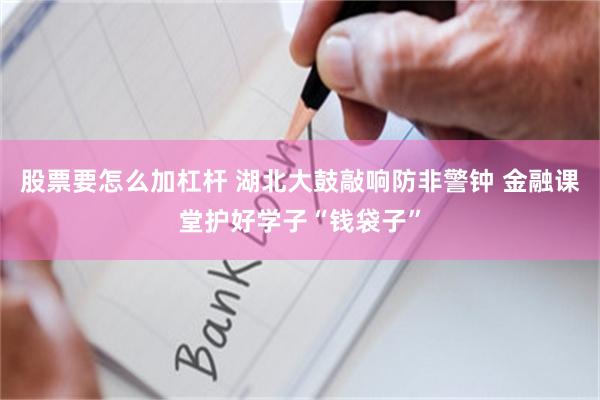 股票要怎么加杠杆 湖北大鼓敲响防非警钟 金融课堂护好学子“钱袋子”