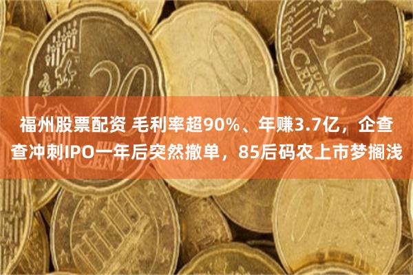 福州股票配资 毛利率超90%、年赚3.7亿，企查查冲刺IPO一年后突然撤单，85后码农上市梦搁浅