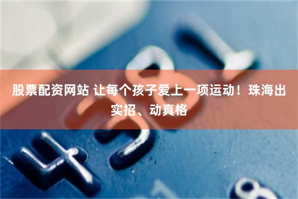 股票配资网站 让每个孩子爱上一项运动！珠海出实招、动真格
