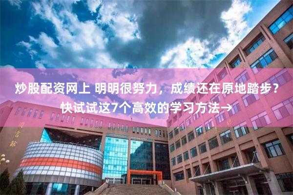 炒股配资网上 明明很努力，成绩还在原地踏步？快试试这7个高效的学习方法→
