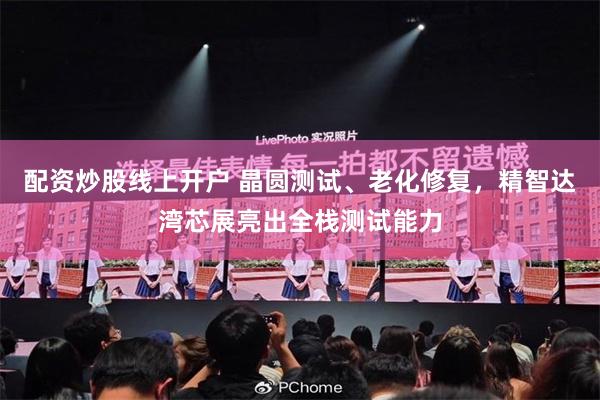 配资炒股线上开户 晶圆测试、老化修复，精智达湾芯展亮出全栈测试能力