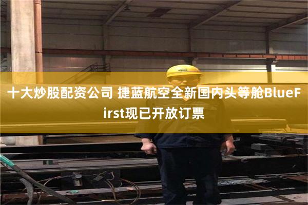 十大炒股配资公司 捷蓝航空全新国内头等舱BlueFirst现已开放订票