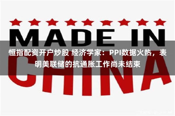 恒指配资开户炒股 经济学家:PPI数据火热,表明美联储的抗通胀工作尚未结束