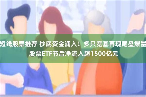 短线股票推荐 抄底资金涌入！多只宽基再现尾盘爆量 股票ETF节后净流入超1500亿元
