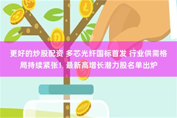 更好的炒股配资 多芯光纤国标首发 行业供需格局持续紧张！最新高增长潜力股名单出炉