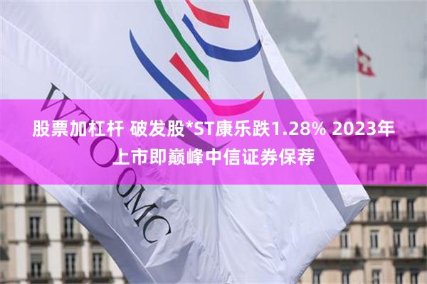 股票加杠杆 破发股*ST康乐跌1.28% 2023年上市即巅峰中信证券保荐