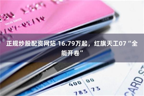 正规炒股配资网站 16.79万起，红旗天工07“全能开卷”