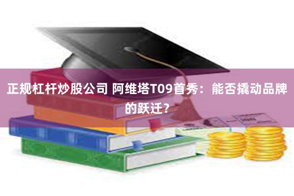 正规杠杆炒股公司 阿维塔T09首秀：能否撬动品牌的跃迁？