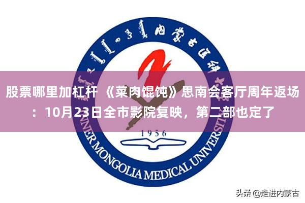 股票哪里加杠杆 《菜肉馄饨》思南会客厅周年返场：10月23日全市影院复映，第二部也定了